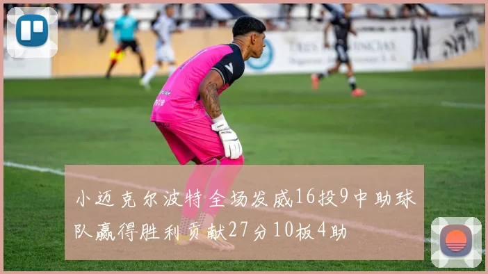 小迈克尔波特全场发威16投9中助球队赢得胜利贡献27分10板4助