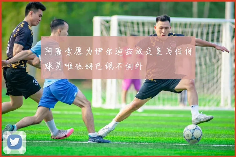 阿隆索愿为伊尔迪兹放走皇马任何球员唯独姆巴佩不例外