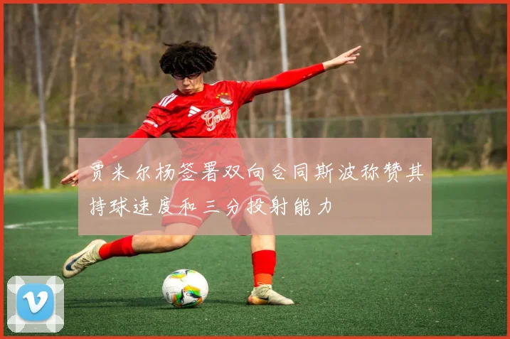 贾米尔杨签署双向合同斯波称赞其持球速度和三分投射能力
