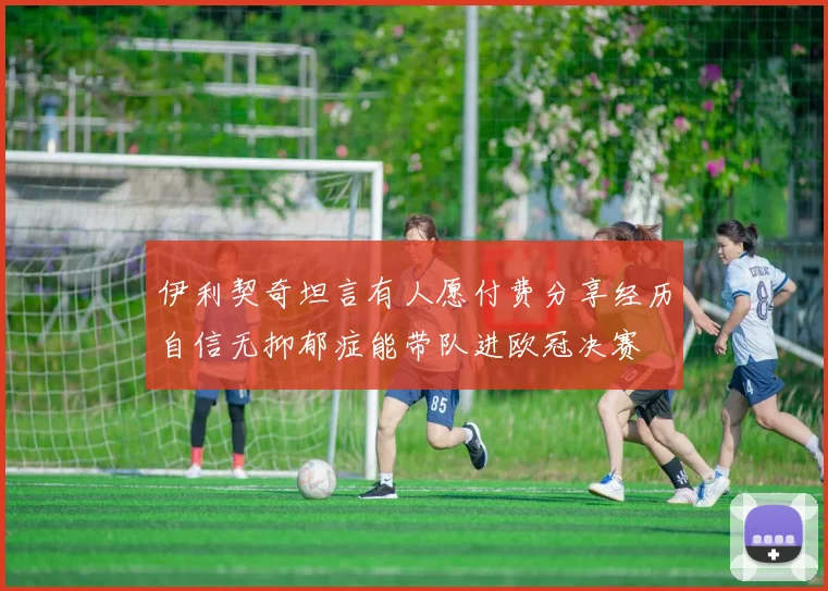 伊利契奇坦言有人愿付费分享经历自信无抑郁症能带队进欧冠决赛