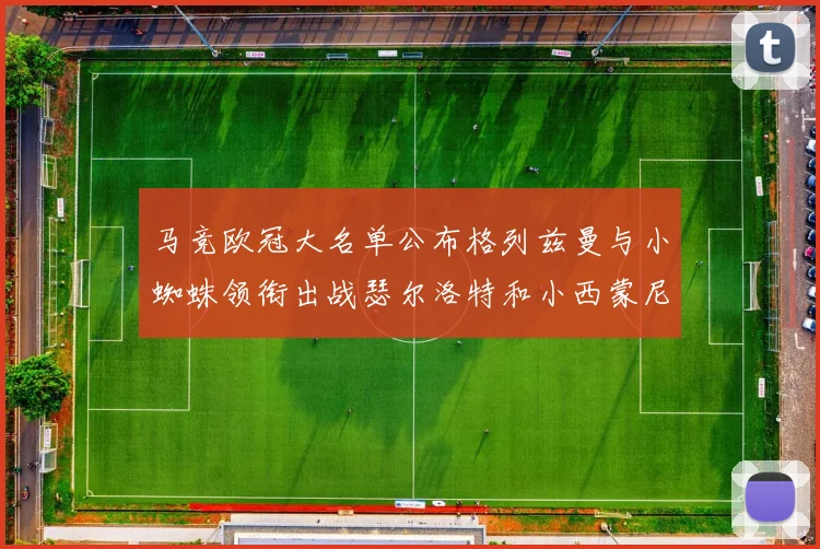 马竞欧冠大名单公布格列兹曼与小蜘蛛领衔出战瑟尔洛特和小西蒙尼在列