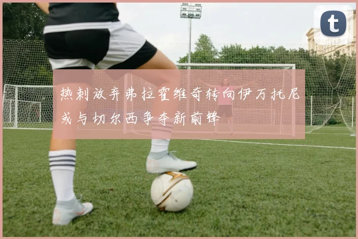 热刺放弃弗拉霍维奇转向伊万托尼或与切尔西争夺新前锋