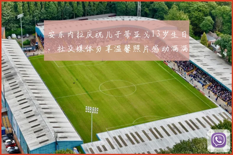 安东内拉庆祝儿子蒂亚戈13岁生日，社交媒体分享温馨照片感动满满
