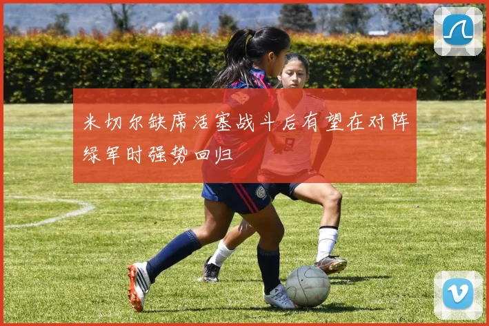 米切尔缺席活塞战斗后有望在对阵绿军时强势回归