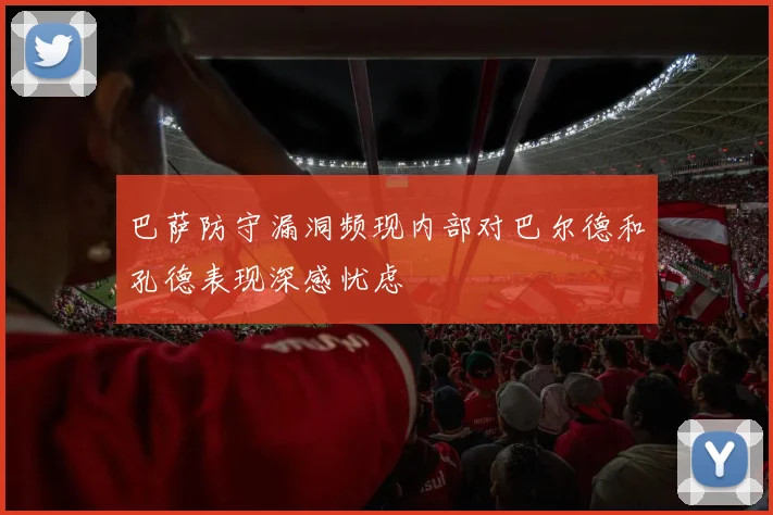 巴萨防守漏洞频现内部对巴尔德和孔德表现深感忧虑