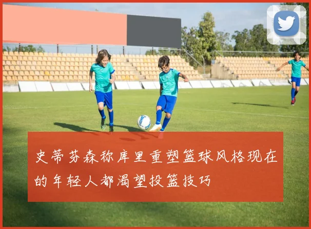 史蒂芬森称库里重塑篮球风格现在的年轻人都渴望投篮技巧