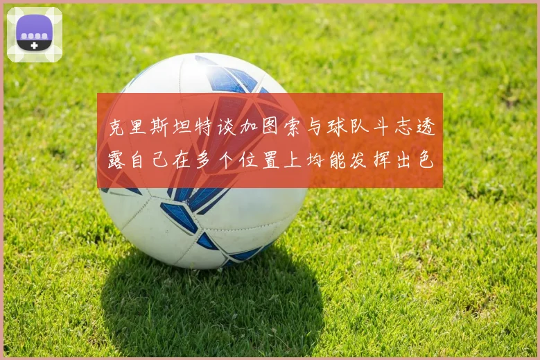 克里斯坦特谈加图索与球队斗志透露自己在多个位置上均能发挥出色