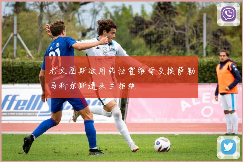 尤文图斯欲用弗拉霍维奇交换萨勒马科尔斯遭米兰拒绝