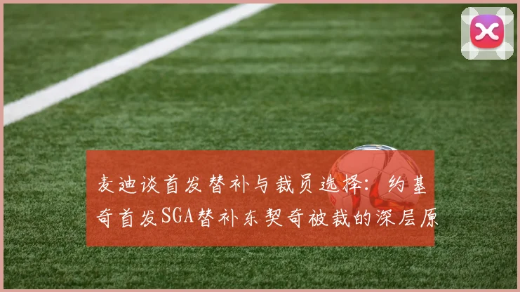 麦迪谈首发替补与裁员选择：约基奇首发SGA替补东契奇被裁的深层原因分析