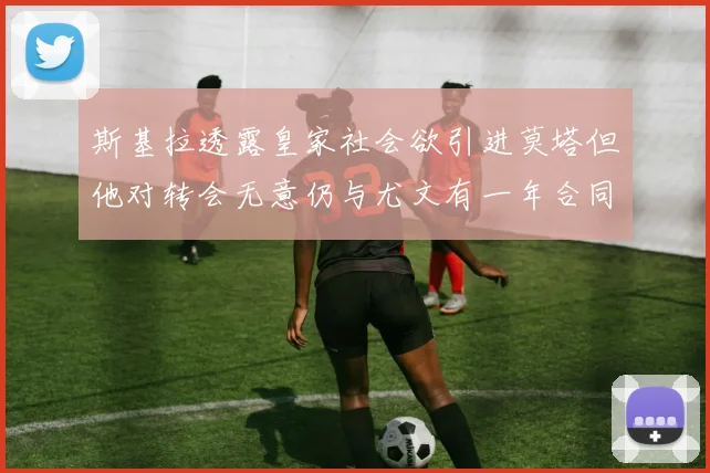 斯基拉透露皇家社会欲引进莫塔但他对转会无意仍与尤文有一年合同