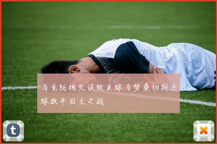 马竞防线失误致丢球马努桑切斯头球扳平旧主之战
