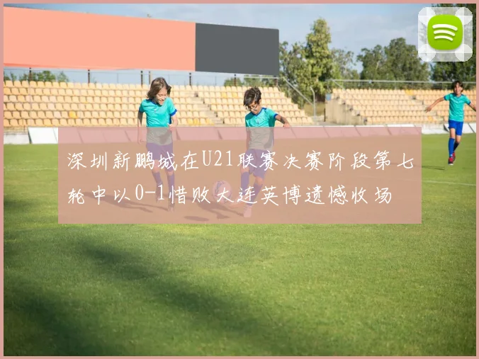 深圳新鹏城在U21联赛决赛阶段第七轮中以0-1惜败大连英博遗憾收场