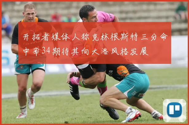 开拓者媒体人称克林根斯特三分命中率34期待其向大洛风格发展