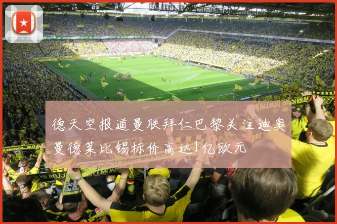 德天空报道曼联拜仁巴黎关注迪奥曼德莱比锡标价高达1亿欧元