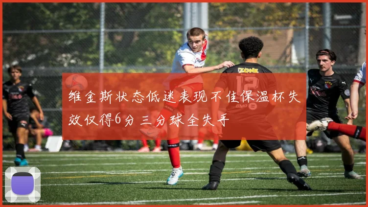 维金斯状态低迷表现不佳保温杯失效仅得6分三分球全失手