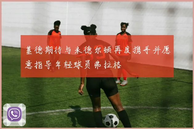 基德期待与米德尔顿再度携手并愿意指导年轻球员弗拉格