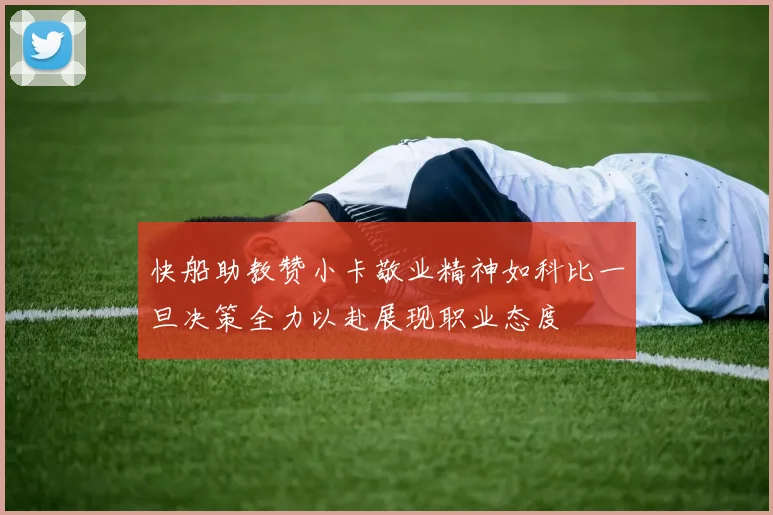 快船助教赞小卡敬业精神如科比一旦决策全力以赴展现职业态度