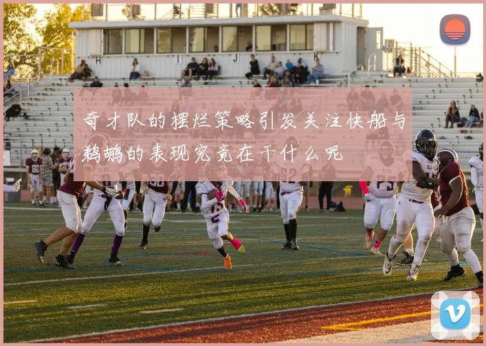 奇才队的摆烂策略引发关注快船与鹈鹕的表现究竟在干什么呢