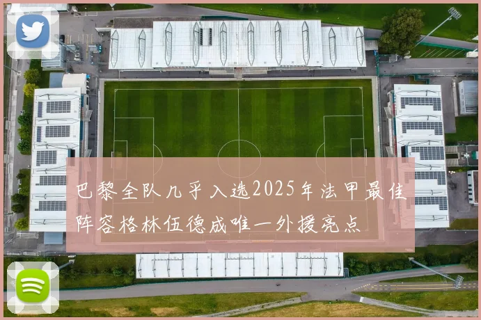 巴黎全队几乎入选2025年法甲最佳阵容格林伍德成唯一外援亮点