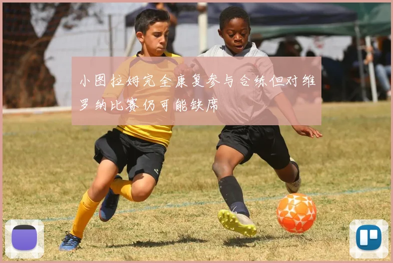 小图拉姆完全康复参与合练但对维罗纳比赛仍可能缺席
