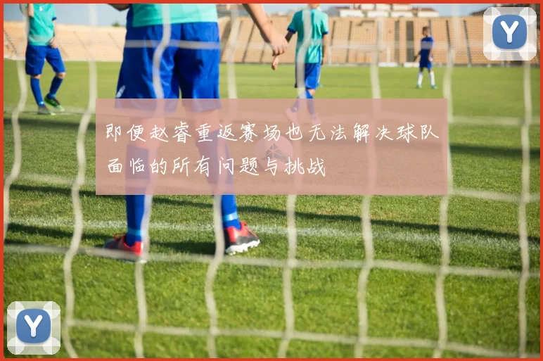 即便赵睿重返赛场也无法解决球队面临的所有问题与挑战