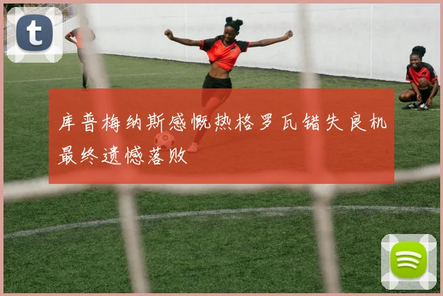 库普梅纳斯感慨热格罗瓦错失良机最终遗憾落败
