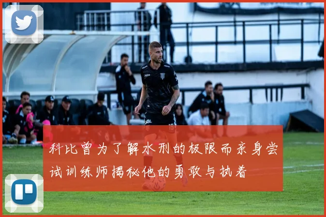 科比曾为了解水刑的极限而亲身尝试训练师揭秘他的勇敢与执着