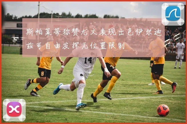 斯帕莱蒂称赞尤文表现出色伊尔迪兹可自由发挥无位置限制
