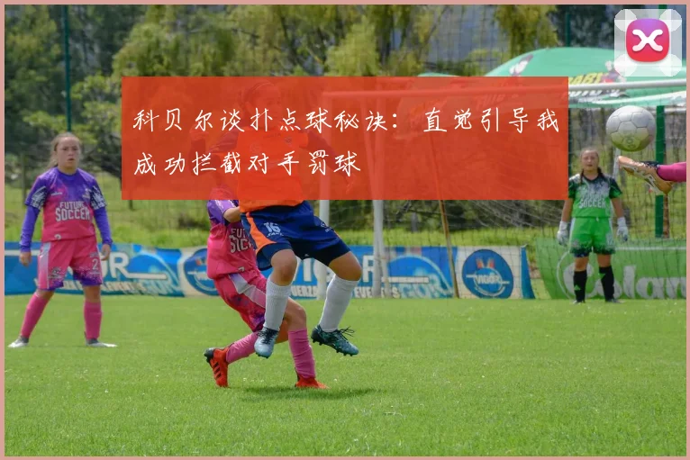 科贝尔谈扑点球秘诀：直觉引导我成功拦截对手罚球