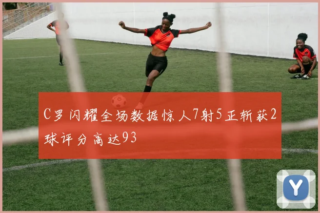 C罗闪耀全场数据惊人7射5正斩获2球评分高达93