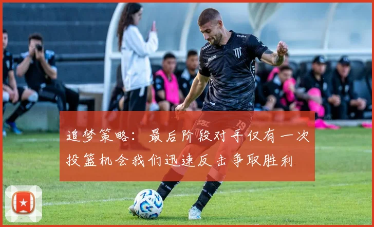 追梦策略：最后阶段对手仅有一次投篮机会我们迅速反击争取胜利