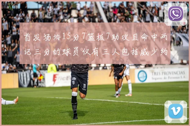首发场均15分7篮板7助攻且命中两记三分的球员仅有三人包括威少约基奇和077