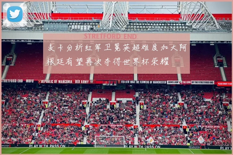 麦卡分析红军卫冕英超难度加大阿根廷有望再次夺得世界杯荣耀