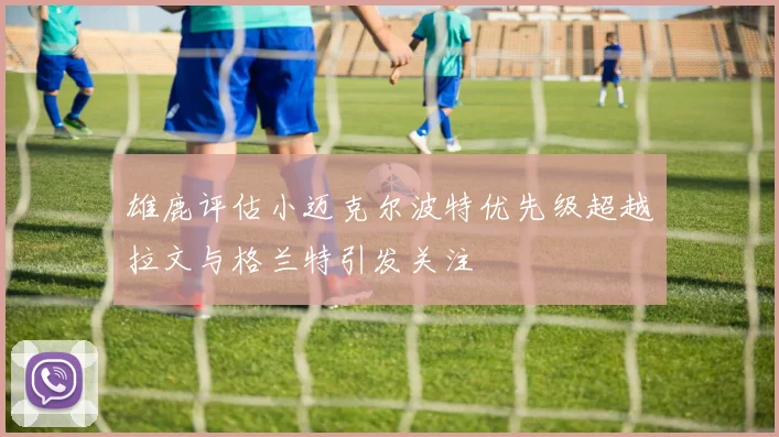 雄鹿评估小迈克尔波特优先级超越拉文与格兰特引发关注
