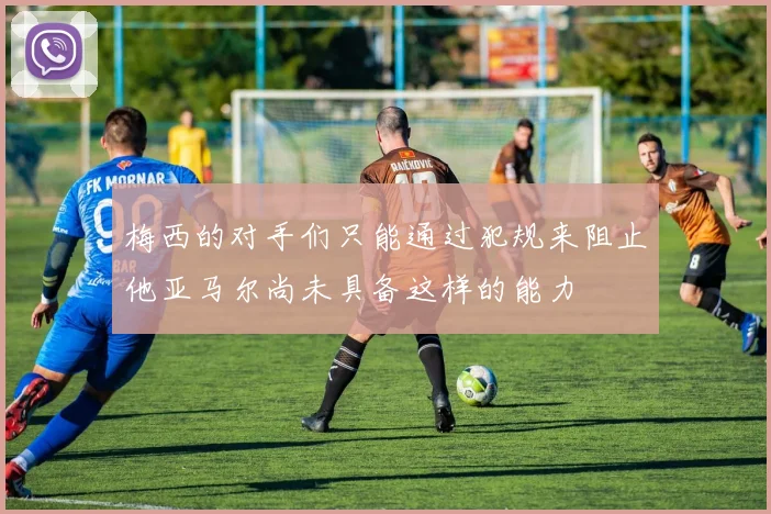 梅西的对手们只能通过犯规来阻止他亚马尔尚未具备这样的能力