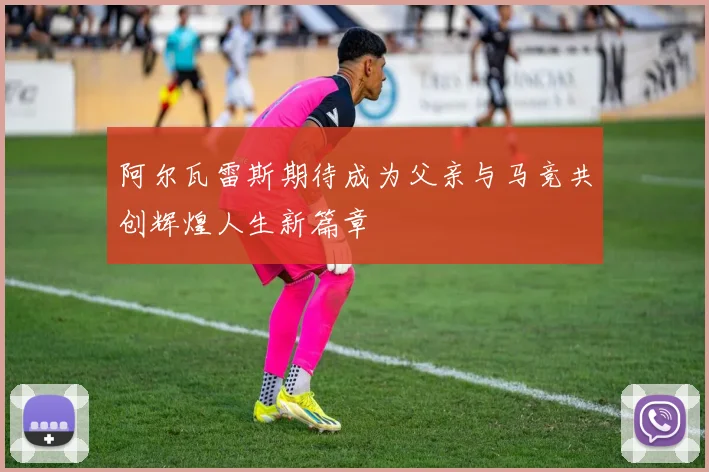 阿尔瓦雷斯期待成为父亲与马竞共创辉煌人生新篇章