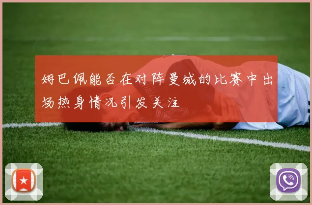 姆巴佩能否在对阵曼城的比赛中出场热身情况引发关注