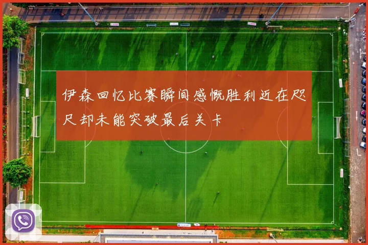 伊森回忆比赛瞬间感慨胜利近在咫尺却未能突破最后关卡