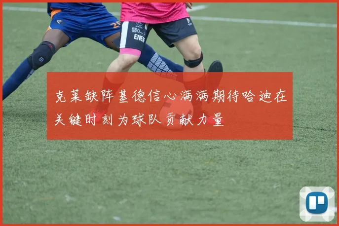 克莱缺阵基德信心满满期待哈迪在关键时刻为球队贡献力量