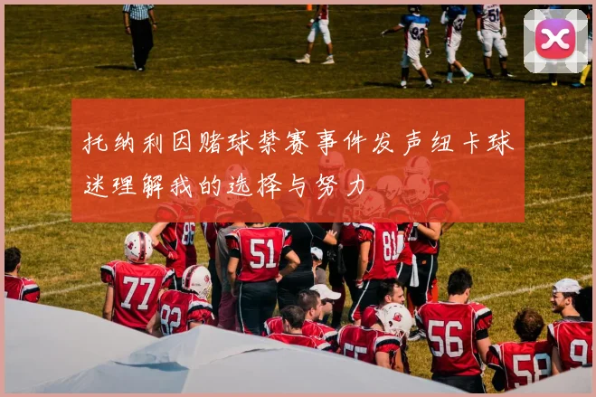 托纳利因赌球禁赛事件发声纽卡球迷理解我的选择与努力