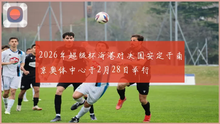 2026年超级杯海港对决国安定于南京奥体中心于2月28日举行