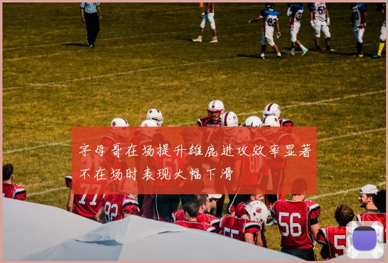 字母哥在场提升雄鹿进攻效率显著不在场时表现大幅下滑