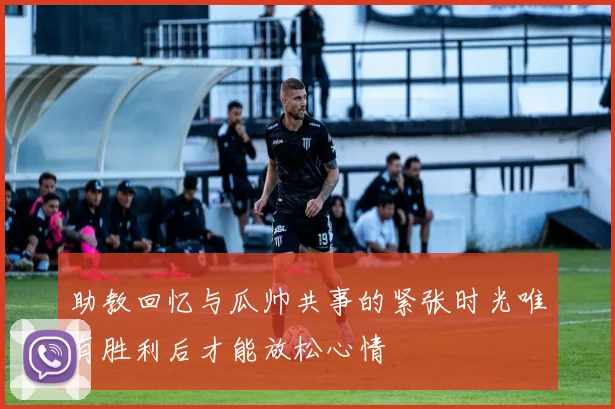 助教回忆与瓜帅共事的紧张时光唯有胜利后才能放松心情