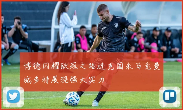 博德闪耀欧冠之路连克国米马竞曼城多特展现强大实力
