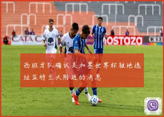 西班牙队确认美加墨世界杯驻地选址亚特兰大附近的消息