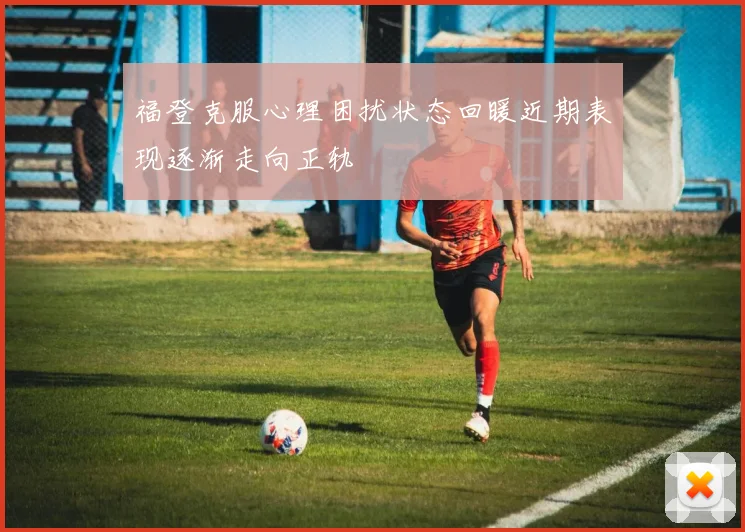 福登克服心理困扰状态回暖近期表现逐渐走向正轨