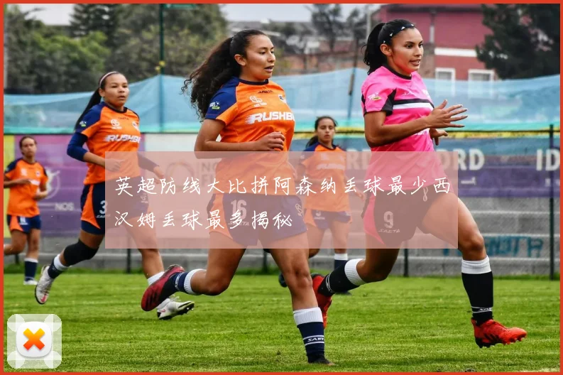 英超防线大比拼阿森纳丢球最少西汉姆丢球最多揭秘