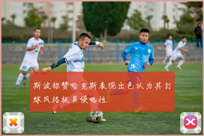 斯波称赞哈克斯表现出色认为其打球风格极具侵略性