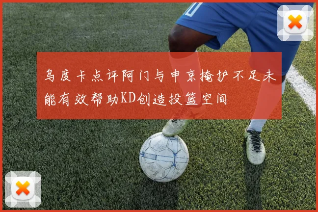 乌度卡点评阿门与申京掩护不足未能有效帮助KD创造投篮空间