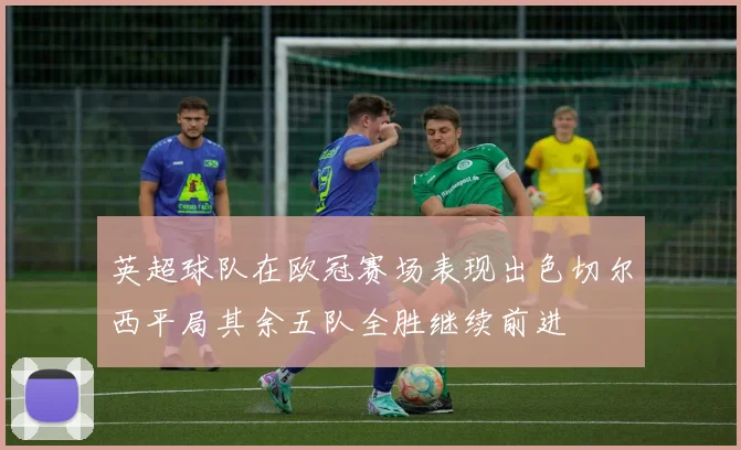 英超球队在欧冠赛场表现出色切尔西平局其余五队全胜继续前进